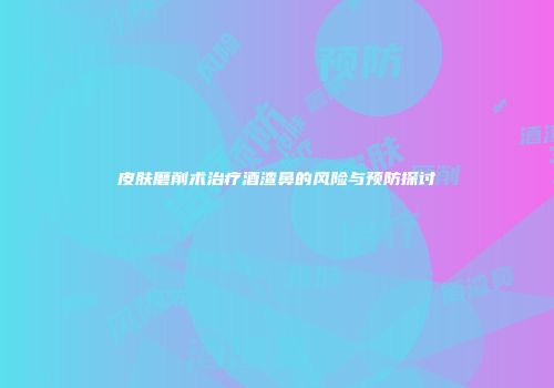 皮肤磨削术治疗酒渣鼻的风险与预防探讨