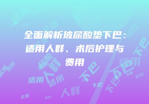 全面解析玻尿酸垫下巴：适用人群、术后护理与费用