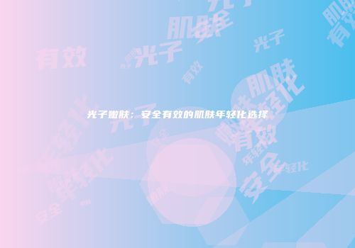 光子嫩肤：安全有效的肌肤年轻化选择