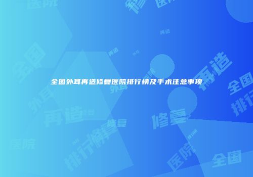 全国外耳再造修复医院排行榜及手术注意事项