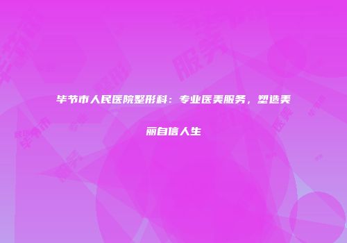 毕节市人民医院整形科：专业医美服务，塑造美丽自信人生