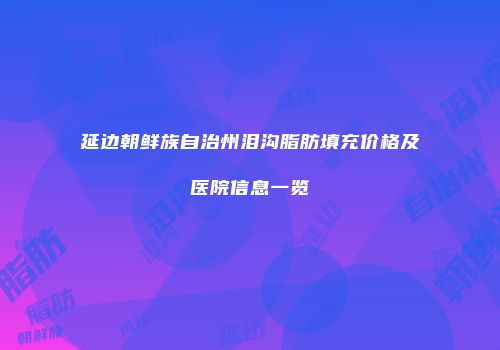 延边朝鲜族自治州泪沟脂肪填充价格及医院信息一览