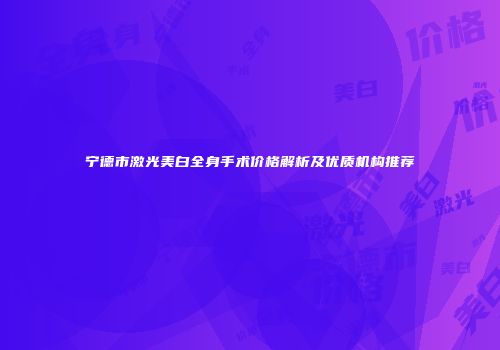 宁德市激光美白全身手术价格解析及优质机构推荐