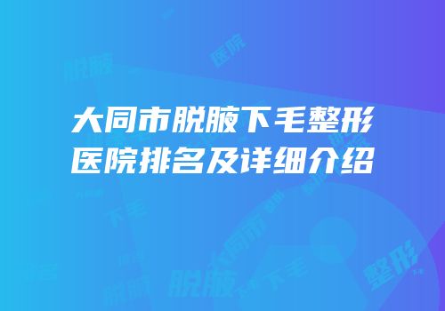 大同市脱腋下毛整形医院排名及详细介绍
