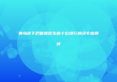 青岛市下巴截骨医生前十位排行榜及专业测评