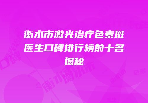 衡水市激光治疗色素斑医生口碑排行榜前十名揭秘