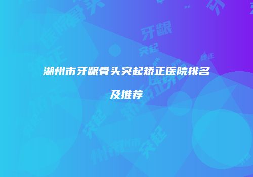 湖州市牙龈骨头突起矫正医院排名及推荐