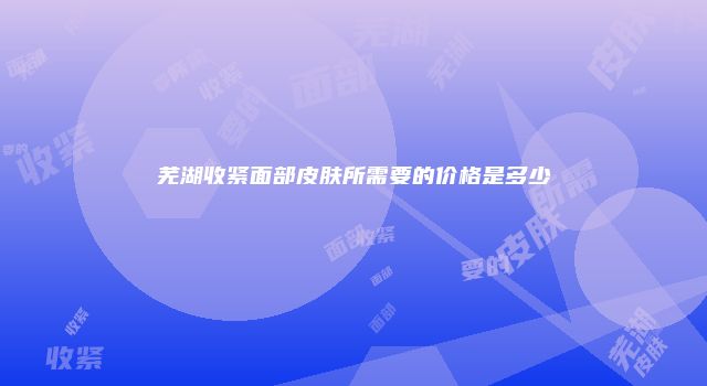 芜湖收紧面部皮肤所需要的价格是多少