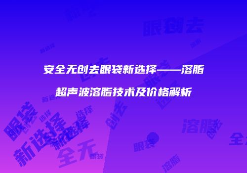 安全无创去眼袋新选择——溶脂超声波溶脂技术及价格解析