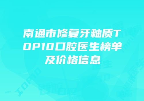 南通市修复牙釉质TOP10口腔医生榜单及价格信息