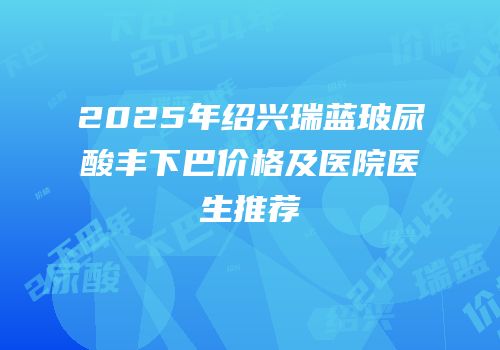 2025年绍兴瑞蓝玻尿酸丰下巴价格及医院医生推荐