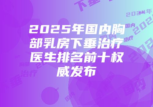 2025年国内胸部乳房下垂治疗医生排名前十权威发布