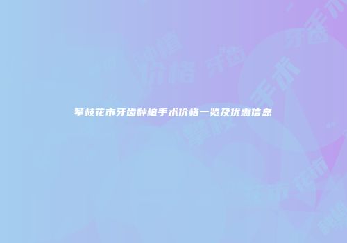 攀枝花市牙齿种植手术价格一览及优惠信息