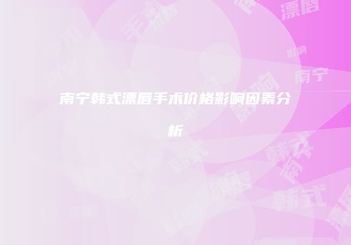 南宁韩式漂唇手术价格影响因素分析