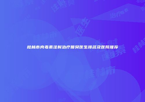 桂林市肉毒素注射治疗腋臭医生排名及医院推荐