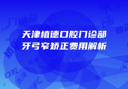 天津植德口腔门诊部牙弓窄矫正费用解析