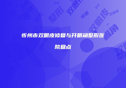 忻州市双眼皮修复与开眼角整形医院盘点