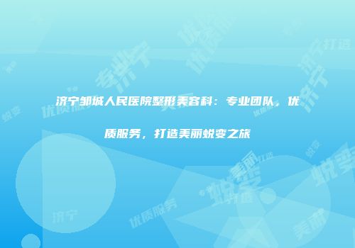 济宁邹城人民医院整形美容科：专业团队，优质服务，打造美丽蜕变之旅