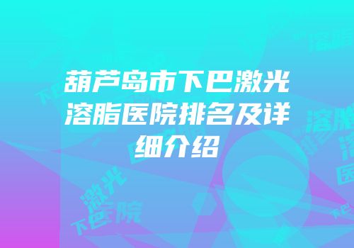 葫芦岛市下巴激光溶脂医院排名及详细介绍