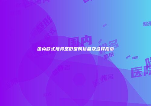 国内欧式隆鼻整形医院排名及选择指南