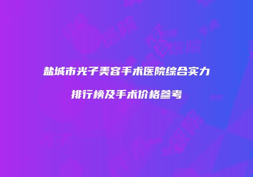 盐城市光子美容手术医院综合实力排行榜及手术价格参考