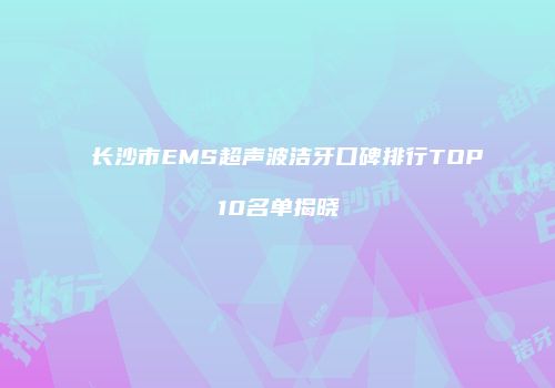 长沙市EMS超声波洁牙口碑排行TOP10名单揭晓
