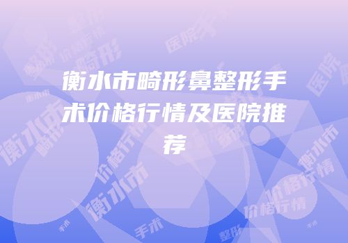 衡水市畸形鼻整形手术价格行情及医院推荐