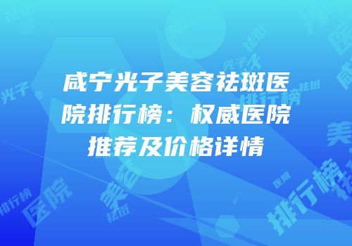 咸宁光子美容祛斑医院排行榜：权威医院推荐及价格详情