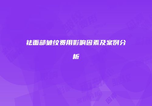 祛面部皱纹费用影响因素及案例分析