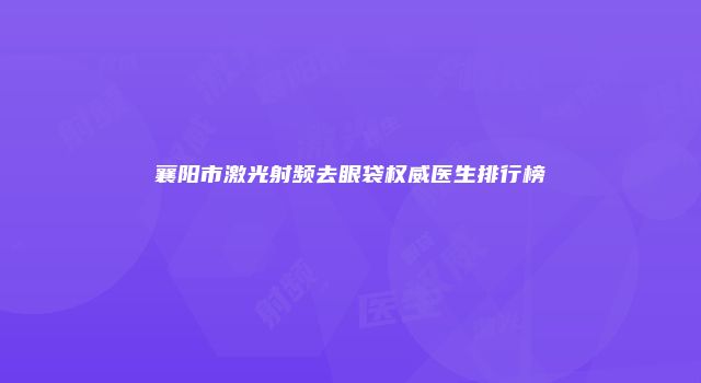 襄阳市激光射频去眼袋权威医生排行榜
