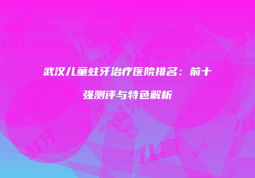 武汉儿童蛀牙治疗医院排名：前十强测评与特色解析