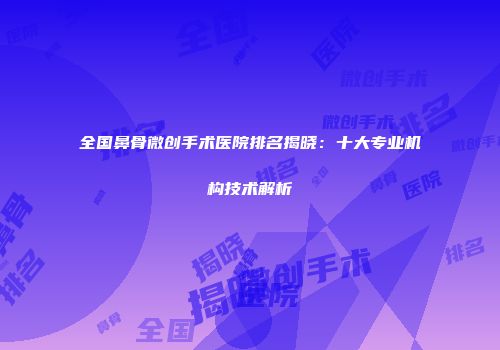 全国鼻骨微创手术医院排名揭晓：十大专业机构技术解析