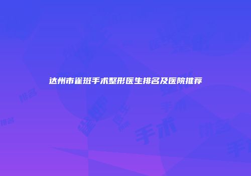 达州市雀斑手术整形医生排名及医院推荐