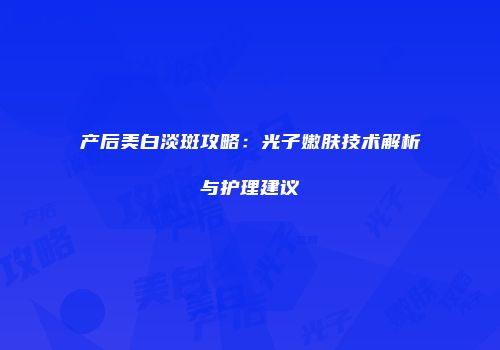产后美白淡斑攻略：光子嫩肤技术解析与护理建议