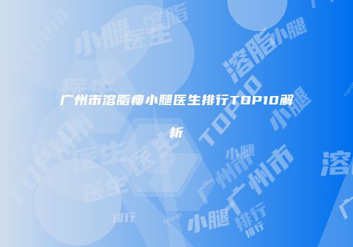 广州市溶脂瘦小腿医生排行TOP10解析