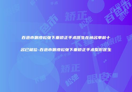 百色市眼皮松弛下垂矫正手术医生在榜名单前十名已就位-百色市眼皮松弛下垂矫正手术整形医生