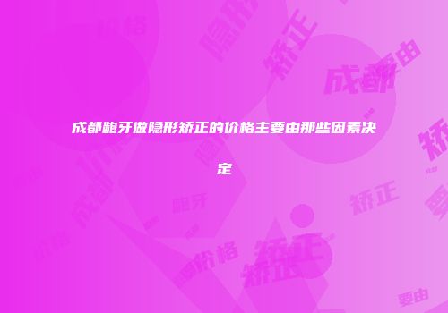 成都龅牙做隐形矫正的价格主要由那些因素决定