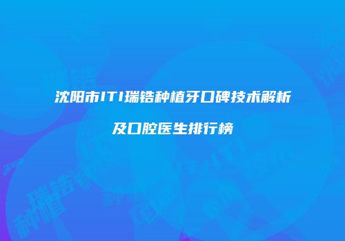 沈阳市ITI瑞锆种植牙口碑技术解析及口腔医生排行榜