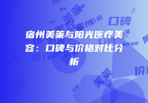 宿州美莱与阳光医疗美容：口碑与价格对比分析