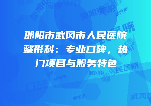 邵阳市武冈市人民医院整形科：专业口碑，热门项目与服务特色