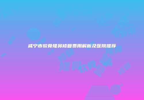 咸宁市软骨隆鼻修复费用解析及医院推荐