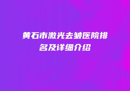 黄石市激光去皱医院排名及详细介绍