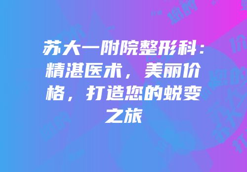 苏大一附院整形科：精湛医术，美丽价格，打造您的蜕变之旅