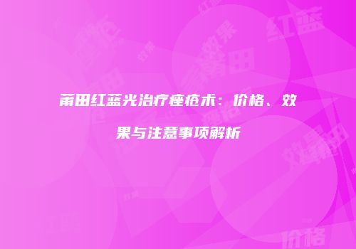 莆田红蓝光治疗痤疮术：价格、效果与注意事项解析