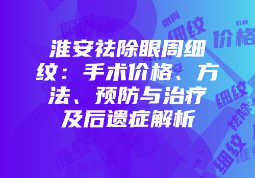 淮安祛除眼周细纹：手术价格、方法、预防与治疗及后遗症解析