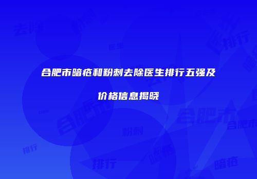 合肥市暗疮和粉刺去除医生排行五强及价格信息揭晓