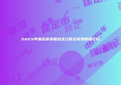 2025年保定市深覆合全口矫正收费明细介绍