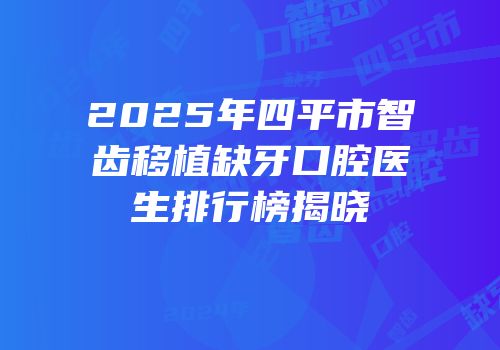 2025年四平市智齿移植缺牙口腔医生排行榜揭晓