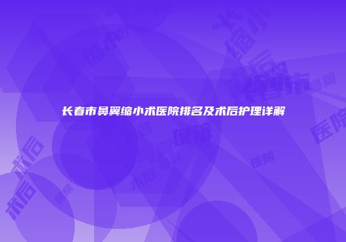 长春市鼻翼缩小术医院排名及术后护理详解