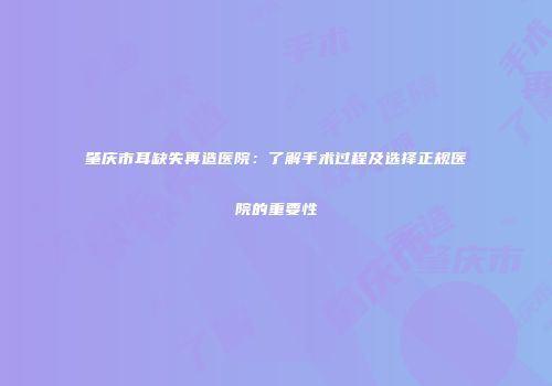 肇庆市耳缺失再造医院：了解手术过程及选择正规医院的重要性